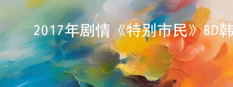 ﻿蔡子翎的网络影视资源,﻿2017年剧情《特别市民》BD韩语中字迅雷下载_电影天堂
